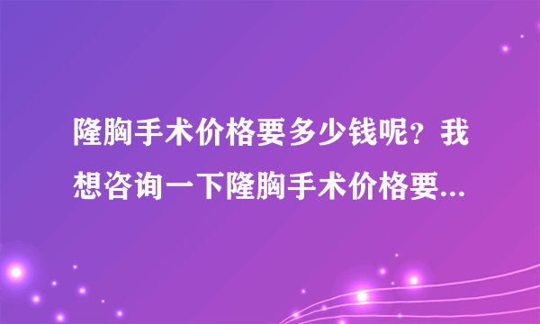 隆胸手术价格要多少钱呢？我想咨询一下隆胸手术价格要多少钱。