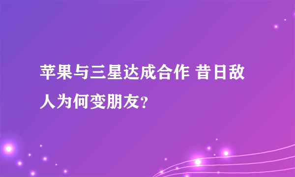 苹果与三星达成合作 昔日敌人为何变朋友？