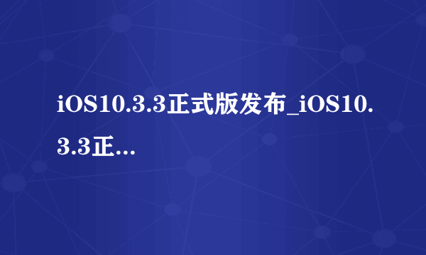 iOS10.3.3正式版发布_iOS10.3.3正式版怎么刷机