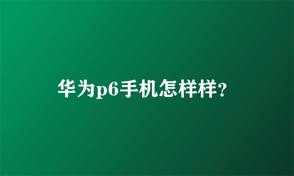 华为p6手机怎样样？