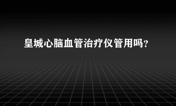 皇城心脑血管治疗仪管用吗？