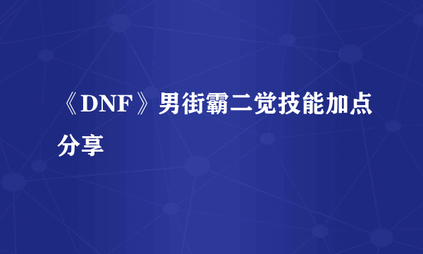 《DNF》男街霸二觉技能加点分享