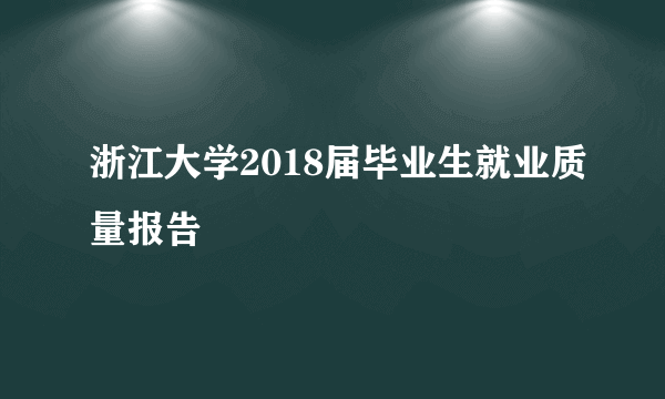 浙江大学2018届毕业生就业质量报告