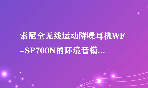 索尼全无线运动降噪耳机WF-SP700N的环境音模式怎么打开？