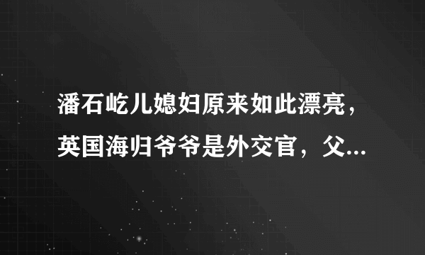 潘石屹儿媳妇原来如此漂亮，英国海归爷爷是外交官，父亲也是富豪