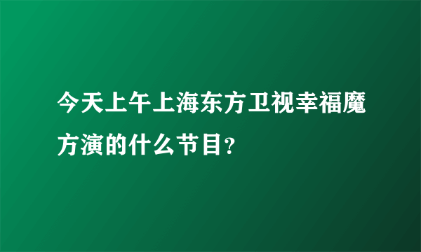 今天上午上海东方卫视幸福魔方演的什么节目？