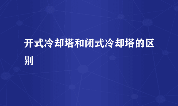 开式冷却塔和闭式冷却塔的区别