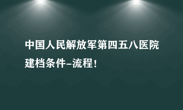 中国人民解放军第四五八医院建档条件-流程！