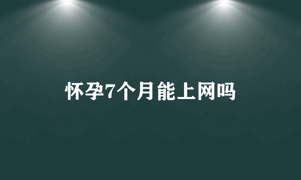 怀孕7个月能上网吗