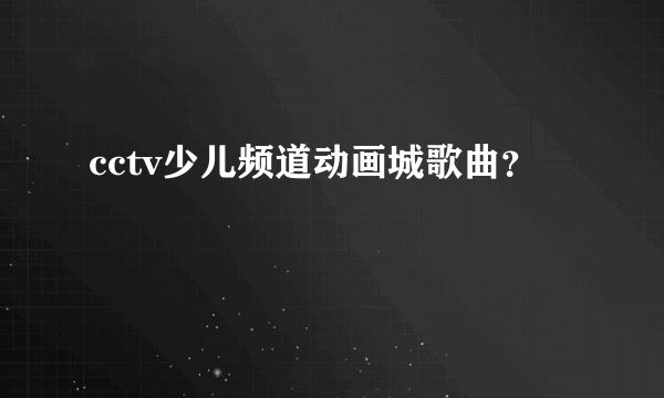 cctv少儿频道动画城歌曲？