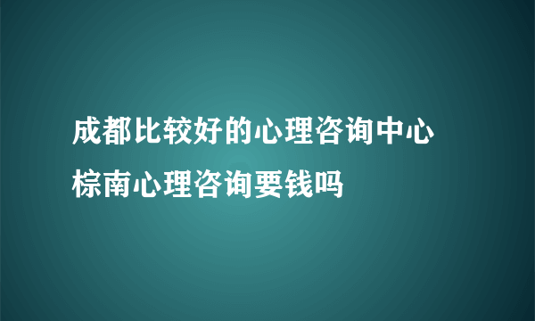 成都比较好的心理咨询中心 棕南心理咨询要钱吗