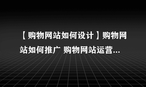 【购物网站如何设计】购物网站如何推广 购物网站运营注意事项