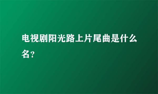 电视剧阳光路上片尾曲是什么名？