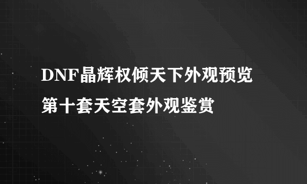 DNF晶辉权倾天下外观预览 第十套天空套外观鉴赏