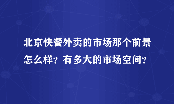 北京快餐外卖的市场那个前景怎么样？有多大的市场空间？