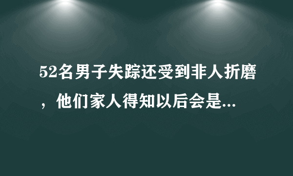 52名男子失踪还受到非人折磨，他们家人得知以后会是什么样的心情？