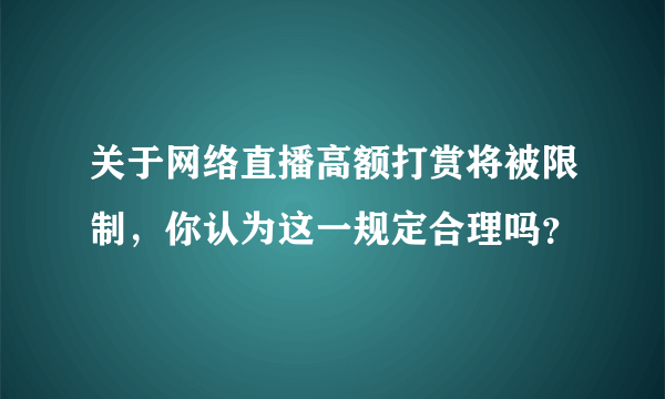 关于网络直播高额打赏将被限制，你认为这一规定合理吗？