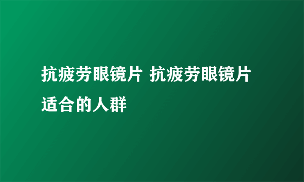 抗疲劳眼镜片 抗疲劳眼镜片适合的人群