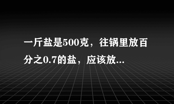 一斤盐是500克，往锅里放百分之0.7的盐，应该放多少克盐