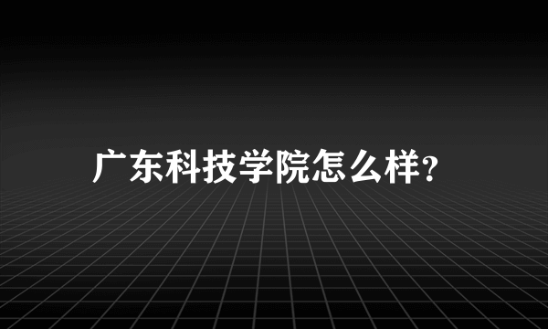 广东科技学院怎么样？