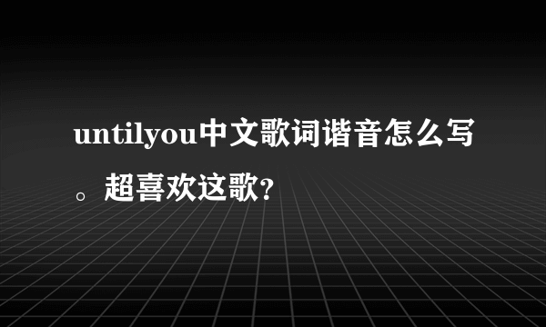 untilyou中文歌词谐音怎么写。超喜欢这歌？