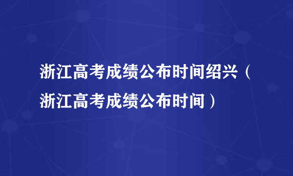 浙江高考成绩公布时间绍兴（浙江高考成绩公布时间）