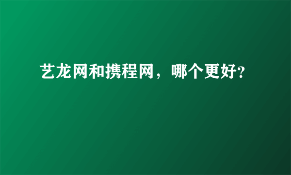 艺龙网和携程网，哪个更好？