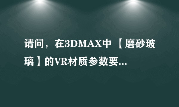 请问，在3DMAX中 【磨砂玻璃】的VR材质参数要争么调？