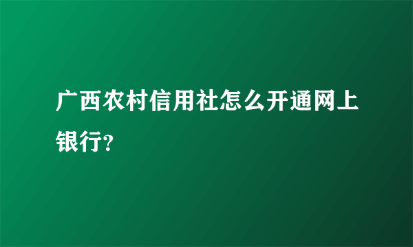 广西农村信用社怎么开通网上银行？