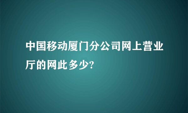 中国移动厦门分公司网上营业厅的网此多少?