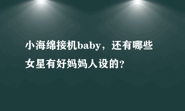 小海绵接机baby，还有哪些女星有好妈妈人设的？