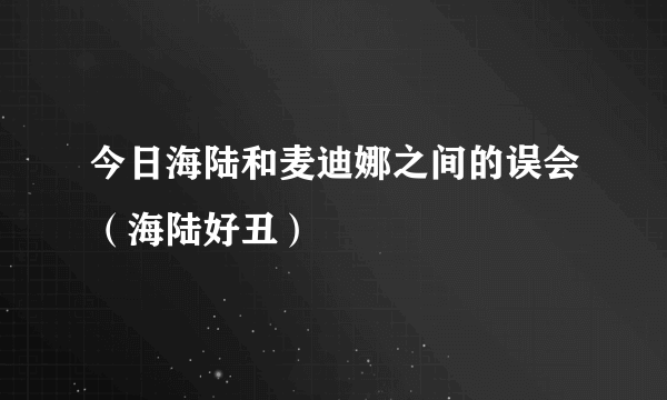 今日海陆和麦迪娜之间的误会（海陆好丑）