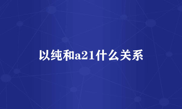 以纯和a21什么关系