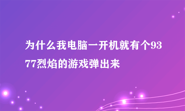 为什么我电脑一开机就有个9377烈焰的游戏弹出来