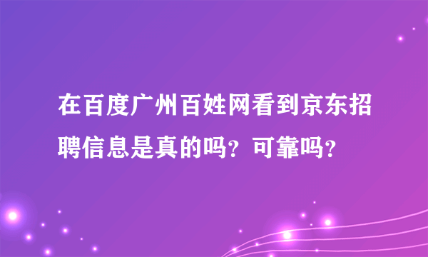 在百度广州百姓网看到京东招聘信息是真的吗？可靠吗？