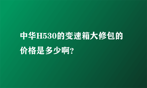 中华H530的变速箱大修包的价格是多少啊？