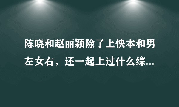 陈晓和赵丽颖除了上快本和男左女右，还一起上过什么综艺节目（访谈不要）