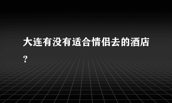 大连有没有适合情侣去的酒店?