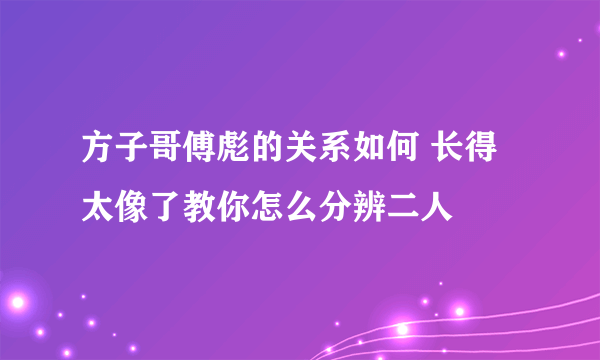 方子哥傅彪的关系如何 长得太像了教你怎么分辨二人