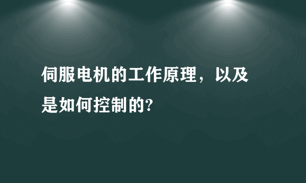 伺服电机的工作原理，以及 是如何控制的?