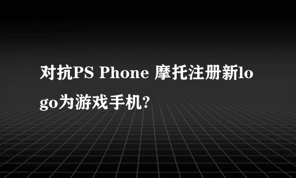 对抗PS Phone 摩托注册新logo为游戏手机?