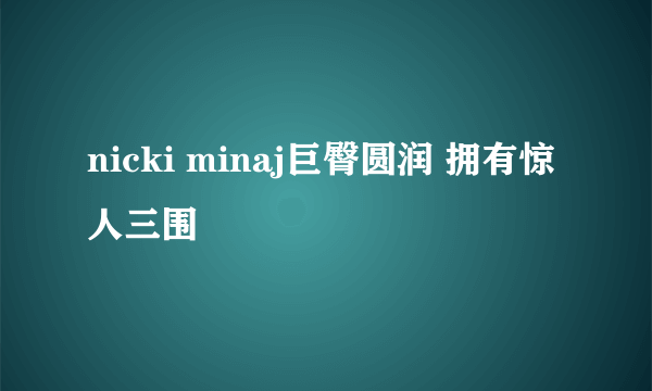 nicki minaj巨臀圆润 拥有惊人三围