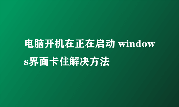 电脑开机在正在启动 windows界面卡住解决方法