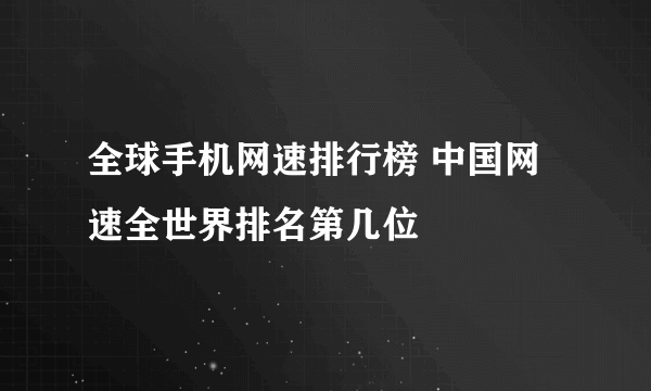 全球手机网速排行榜 中国网速全世界排名第几位