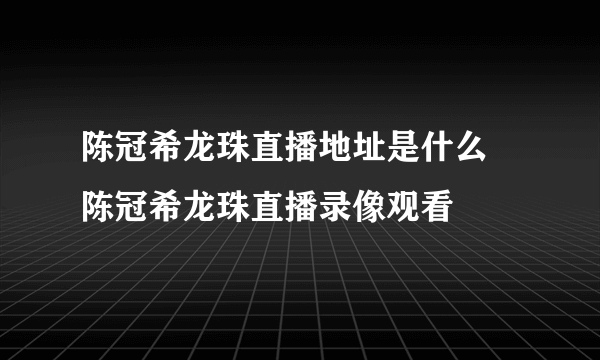 陈冠希龙珠直播地址是什么 陈冠希龙珠直播录像观看