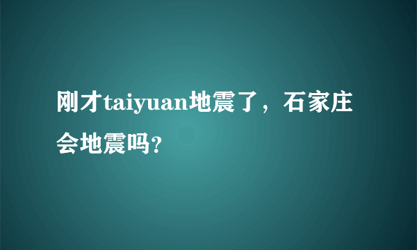 刚才taiyuan地震了，石家庄会地震吗？