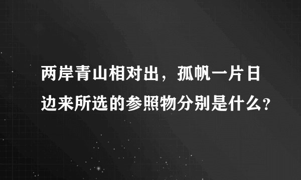 两岸青山相对出，孤帆一片日边来所选的参照物分别是什么？