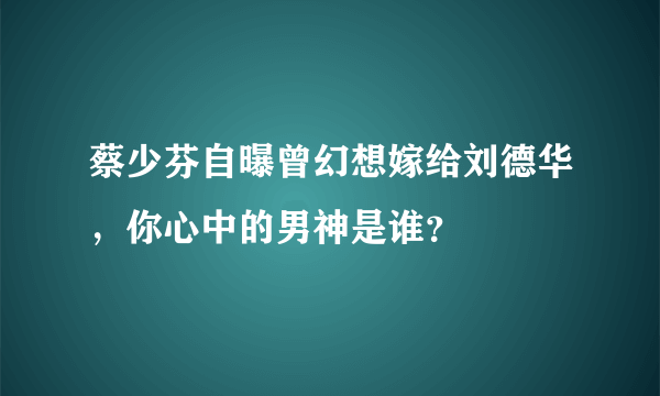 蔡少芬自曝曾幻想嫁给刘德华，你心中的男神是谁？