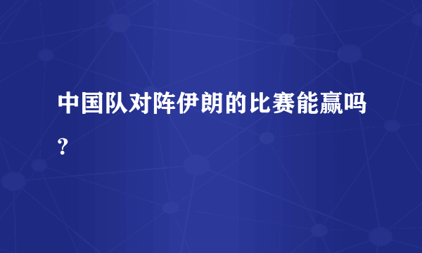 中国队对阵伊朗的比赛能赢吗？