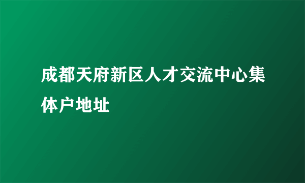 成都天府新区人才交流中心集体户地址